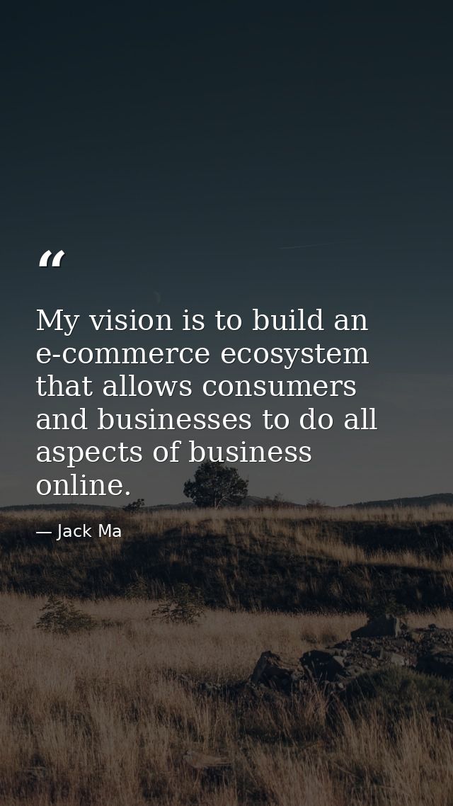 My vision is to build an e-commerce ecosystem that allows consumers and businesses to do all aspects of business online. — Jack Ma