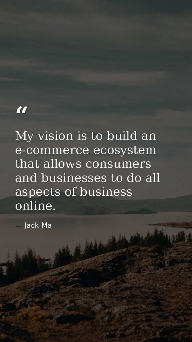My vision is to build an e-commerce ecosystem that allows consumers and businesses to do all aspects of business online. — Jack Ma