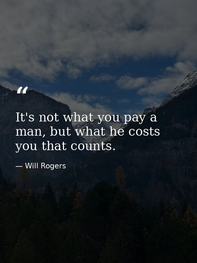 It's not what you pay a man, but what he costs you that counts. — Will Rogers