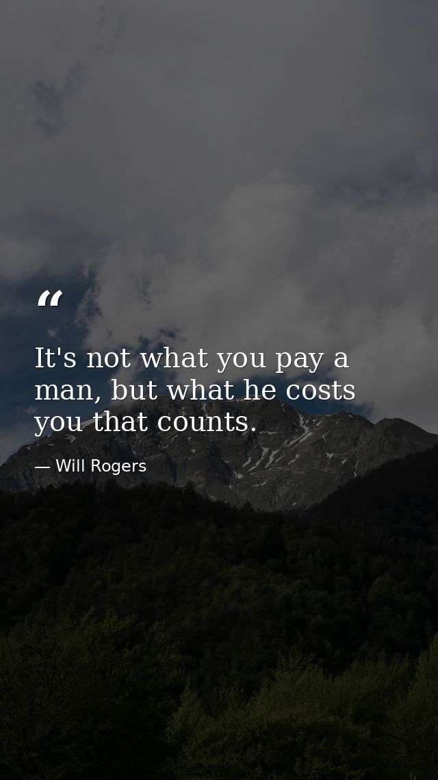 It's not what you pay a man, but what he costs you that counts. — Will Rogers