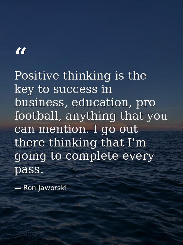 Positive thinking is the key to success in business, education, pro football, anything that you can mention. I go out th — Ron Jaworski