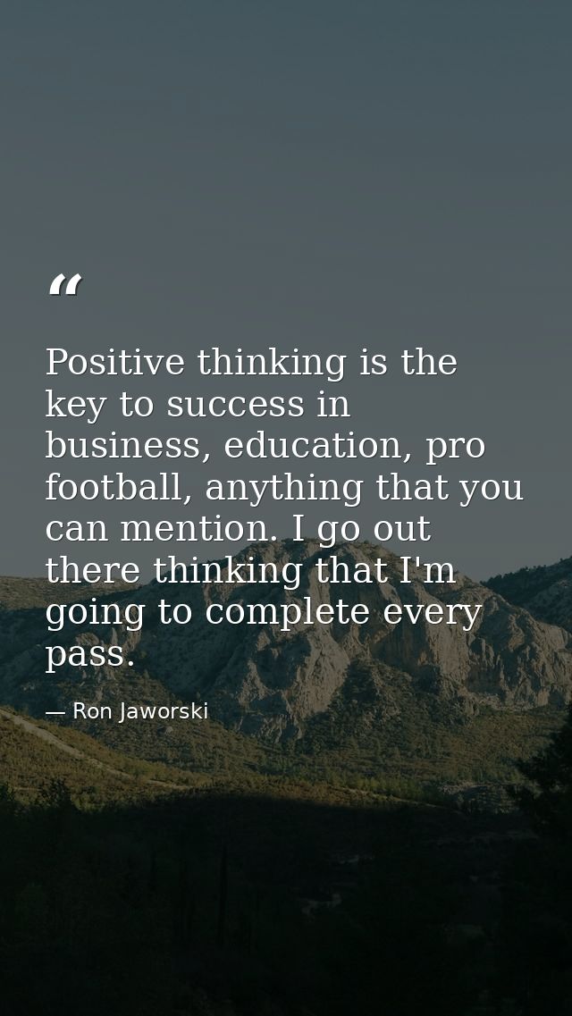 Positive thinking is the key to success in business, education, pro football, anything that you can mention. I go out th — Ron Jaworski