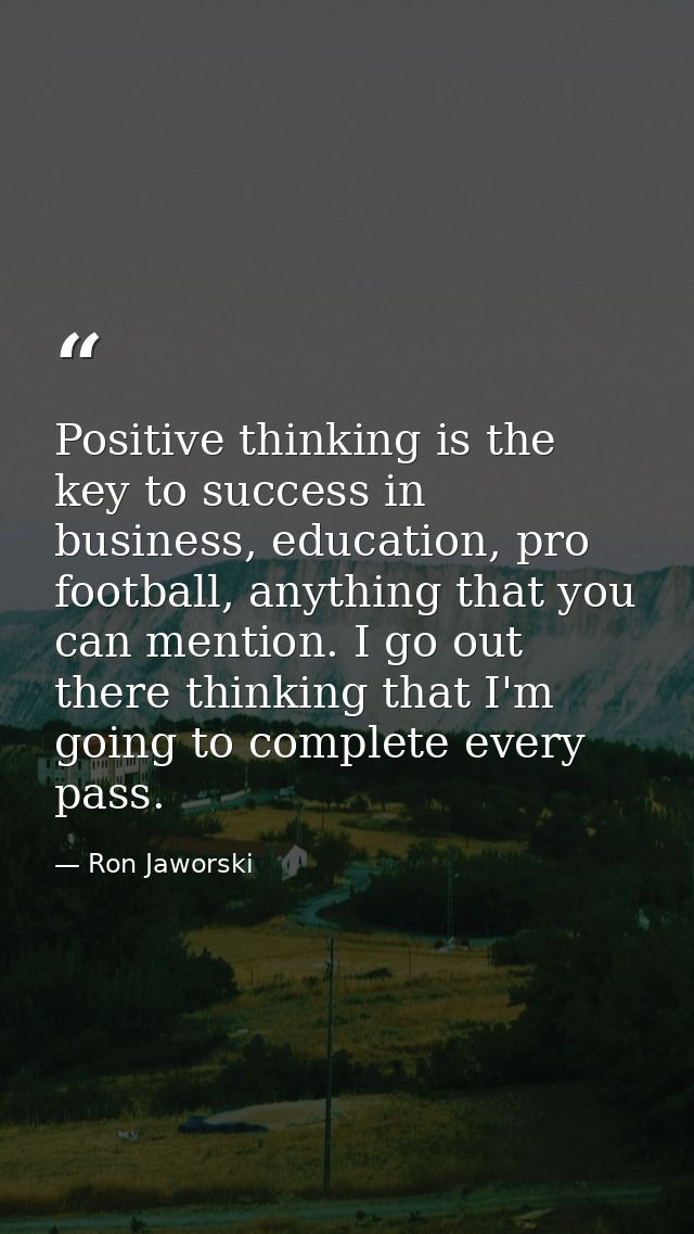 Positive thinking is the key to success in business, education, pro football, anything that you can mention. I go out th — Ron Jaworski