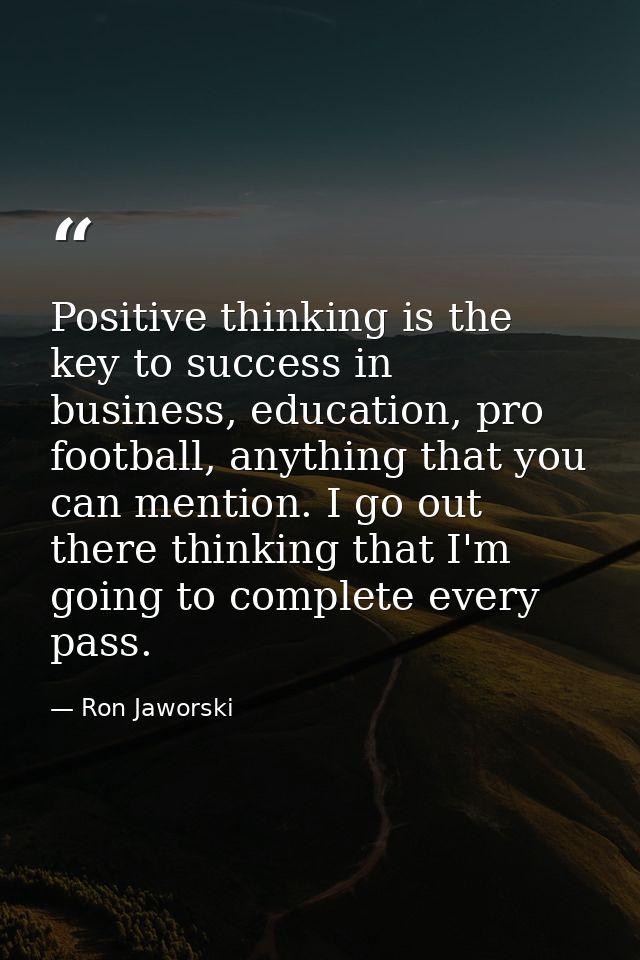 Positive thinking is the key to success in business, education, pro football, anything that you can mention. I go out th — Ron Jaworski