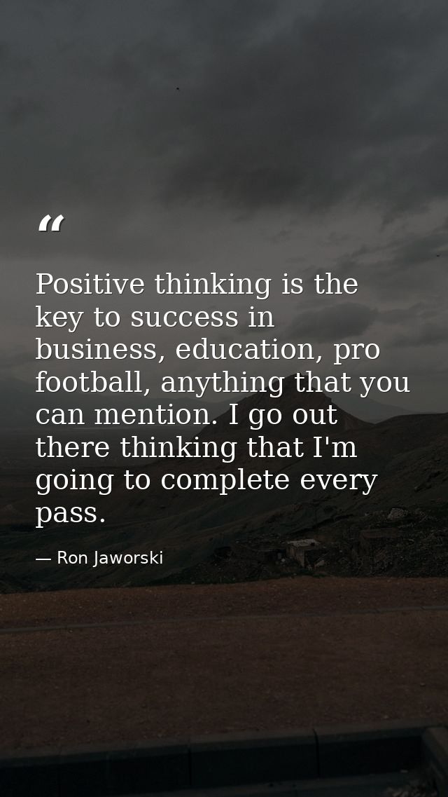 Positive thinking is the key to success in business, education, pro football, anything that you can mention. I go out th — Ron Jaworski