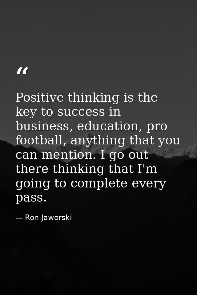 Positive thinking is the key to success in business, education, pro football, anything that you can mention. I go out th — Ron Jaworski