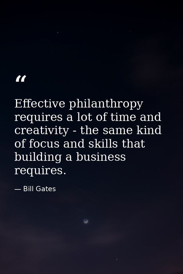 Effective philanthropy requires a lot of time and creativity - the same kind of focus and skills that building a busines — Bill Gates