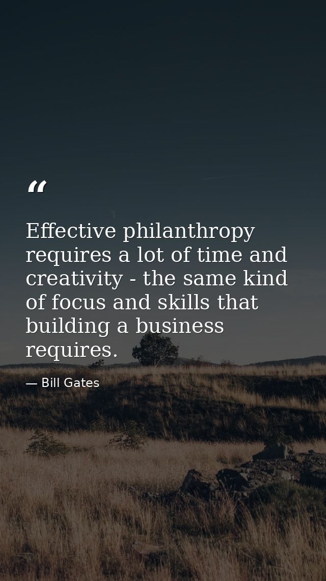 Effective philanthropy requires a lot of time and creativity - the same kind of focus and skills that building a busines — Bill Gates