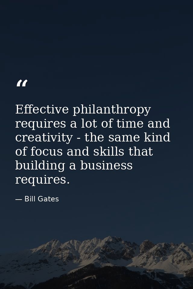 Effective philanthropy requires a lot of time and creativity - the same kind of focus and skills that building a busines — Bill Gates