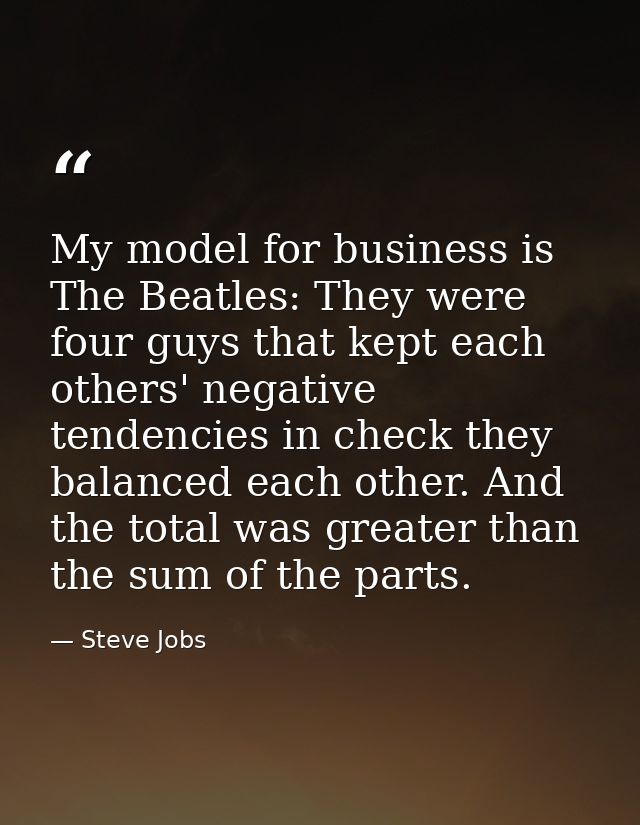 My model for business is The Beatles: They were four guys that kept each others' negative tendencies in check they balan — Steve Jobs