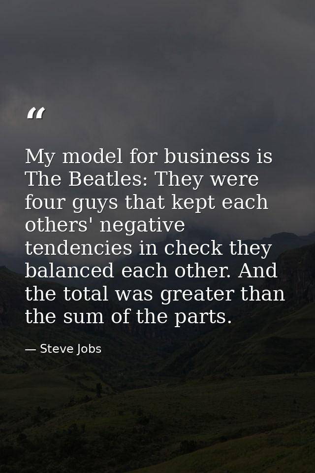 My model for business is The Beatles: They were four guys that kept each others' negative tendencies in check they balan — Steve Jobs