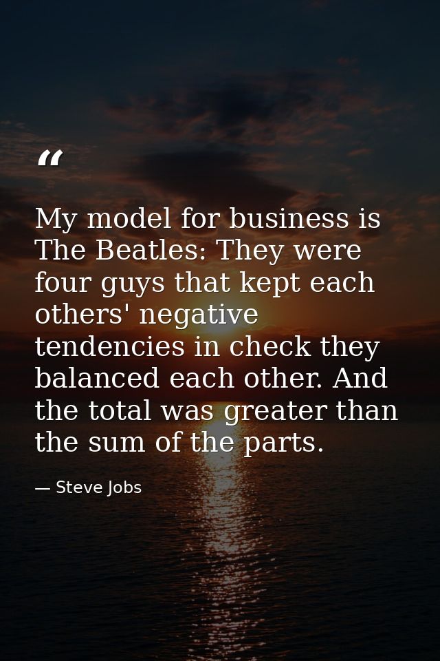 My model for business is The Beatles: They were four guys that kept each others' negative tendencies in check they balan — Steve Jobs