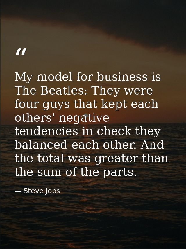 My model for business is The Beatles: They were four guys that kept each others' negative tendencies in check they balan — Steve Jobs