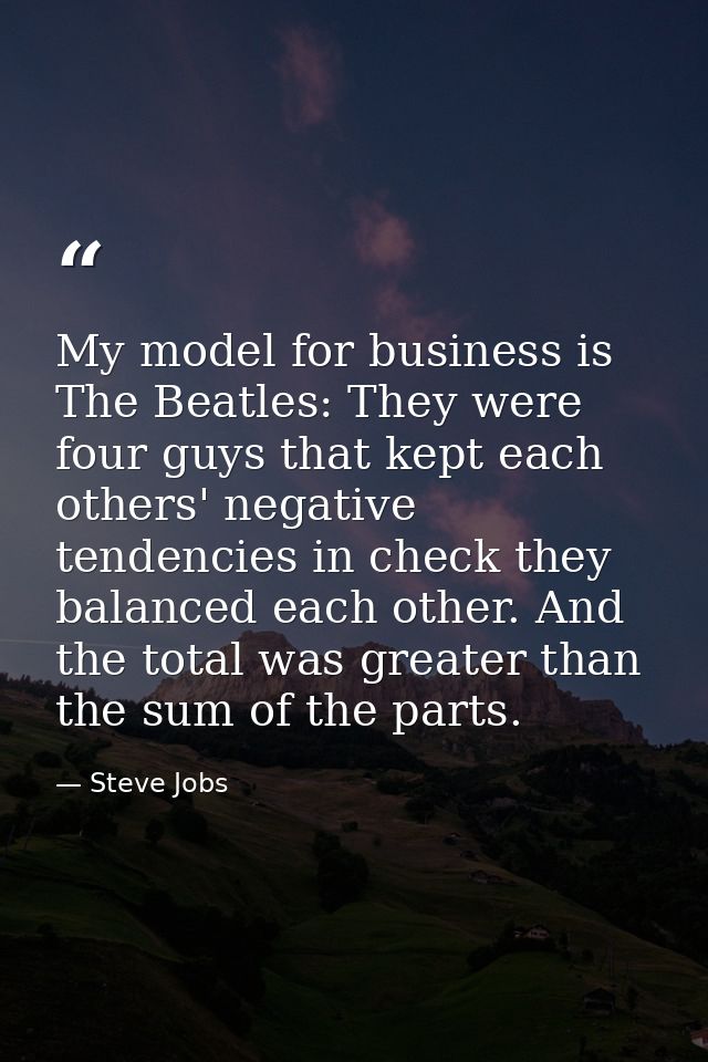 My model for business is The Beatles: They were four guys that kept each others' negative tendencies in check they balan — Steve Jobs