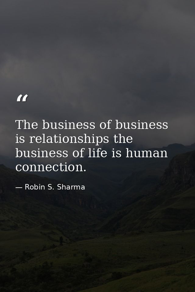 The business of business is relationships the business of life is human connection. — Robin S. Sharma