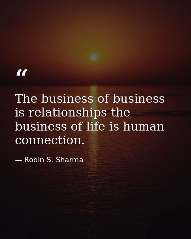 The business of business is relationships the business of life is human connection. — Robin S. Sharma