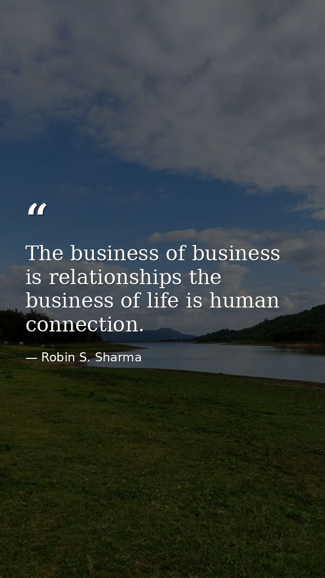 The business of business is relationships the business of life is human connection. — Robin S. Sharma