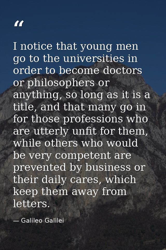I notice that young men go to the universities in order to become doctors or philosophers or anything, so long as it is  — Galileo Galilei