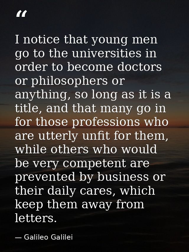 I notice that young men go to the universities in order to become doctors or philosophers or anything, so long as it is  — Galileo Galilei