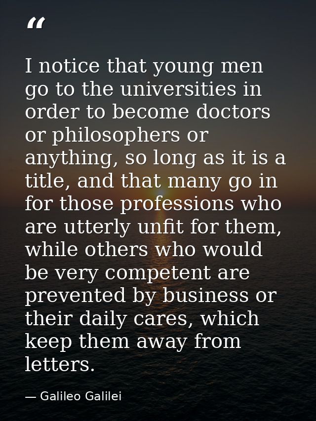 I notice that young men go to the universities in order to become doctors or philosophers or anything, so long as it is  — Galileo Galilei