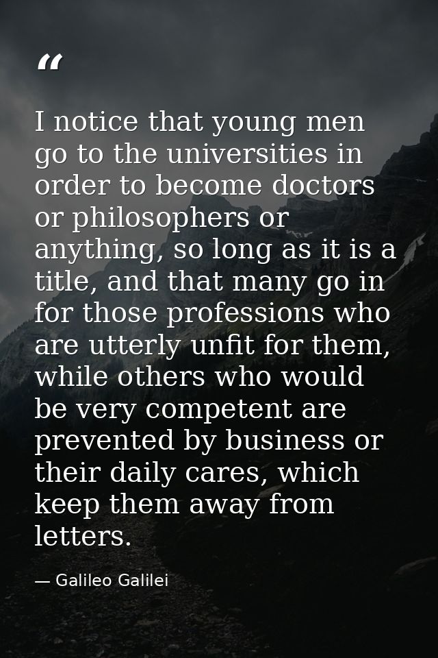 I notice that young men go to the universities in order to become doctors or philosophers or anything, so long as it is  — Galileo Galilei