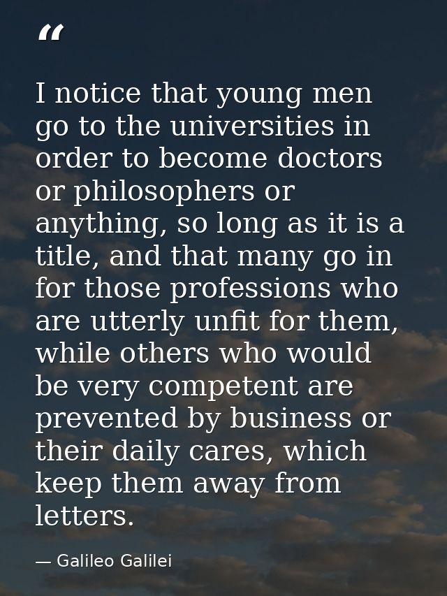 I notice that young men go to the universities in order to become doctors or philosophers or anything, so long as it is  — Galileo Galilei
