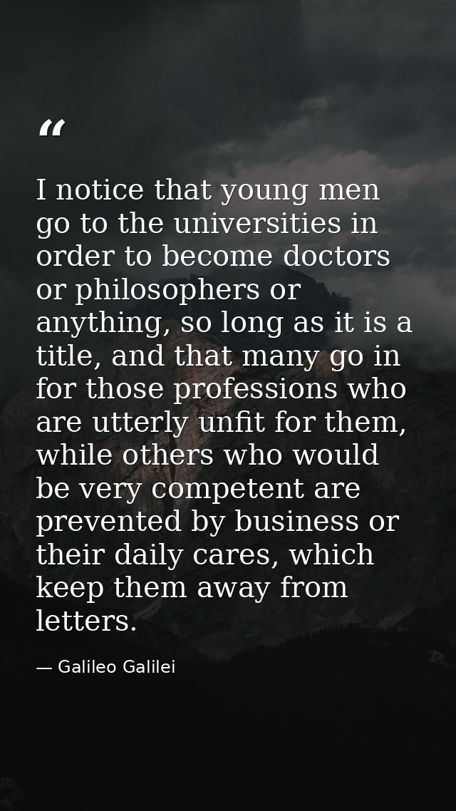 I notice that young men go to the universities in order to become doctors or philosophers or anything, so long as it is  — Galileo Galilei