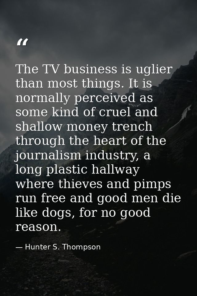 The TV business is uglier than most things. It is normally perceived as some kind of cruel and shallow money trench thro — Hunter S. Thompson