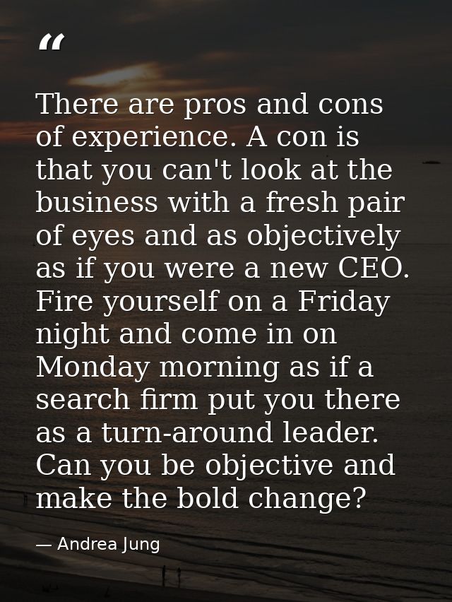 There are pros and cons of experience. A con is that you can't look at the business with a fresh pair of eyes and as obj — Andrea Jung