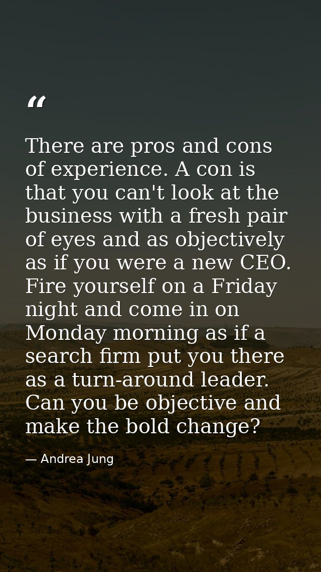There are pros and cons of experience. A con is that you can't look at the business with a fresh pair of eyes and as obj — Andrea Jung