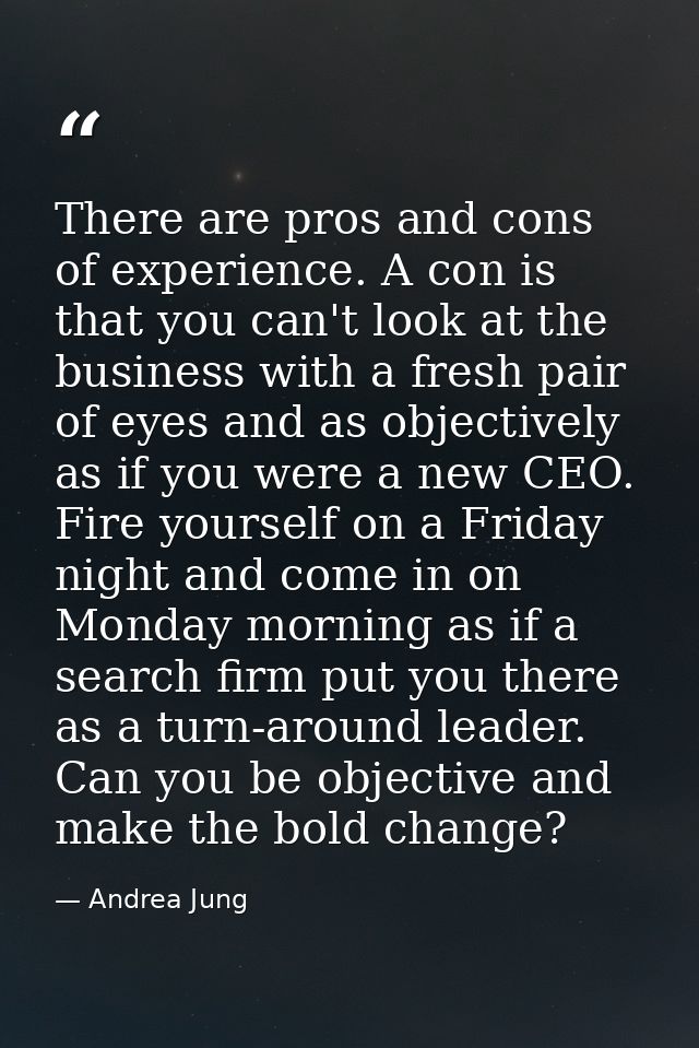 There are pros and cons of experience. A con is that you can't look at the business with a fresh pair of eyes and as obj — Andrea Jung