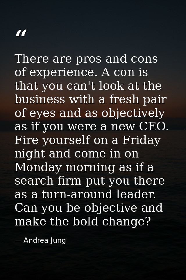 There are pros and cons of experience. A con is that you can't look at the business with a fresh pair of eyes and as obj — Andrea Jung