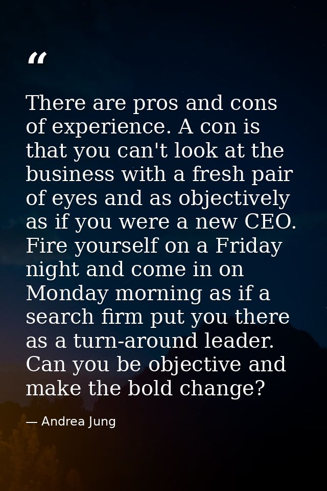 There are pros and cons of experience. A con is that you can't look at the business with a fresh pair of eyes and as obj — Andrea Jung