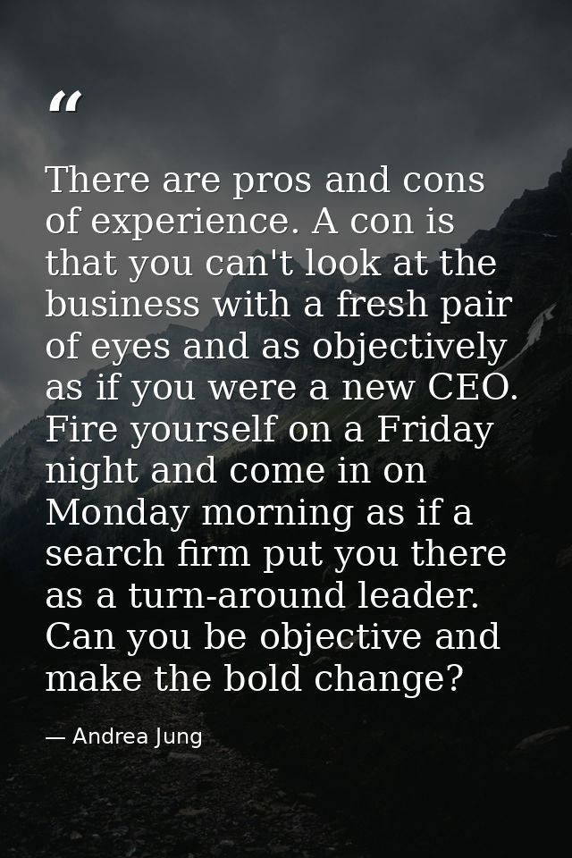 There are pros and cons of experience. A con is that you can't look at the business with a fresh pair of eyes and as obj — Andrea Jung