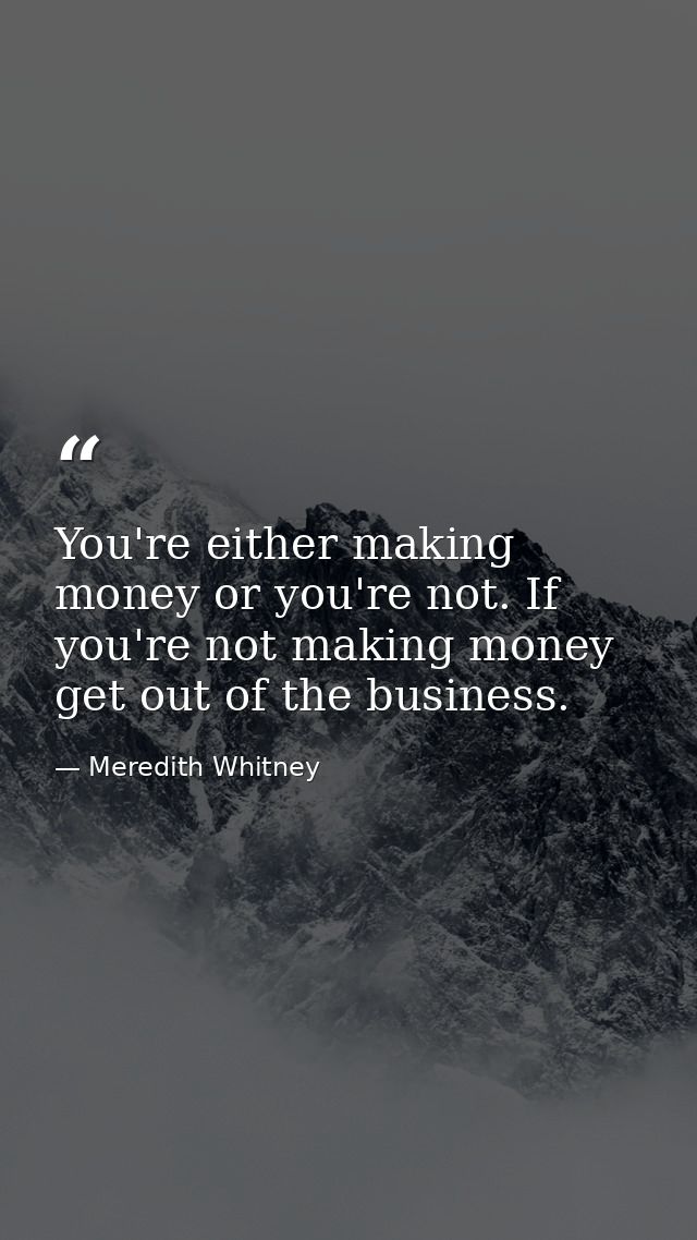 You're either making money or you're not. If you're not making money get out of the business. — Meredith Whitney