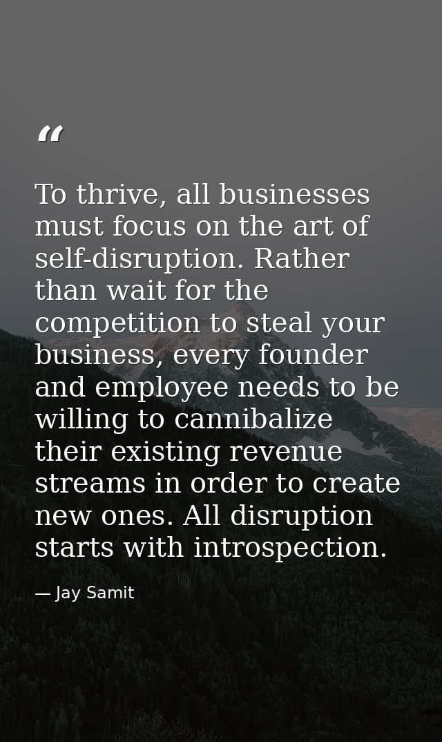 To thrive, all businesses must focus on the art of self-disruption. Rather than wait for the competition to steal your b — Jay Samit
