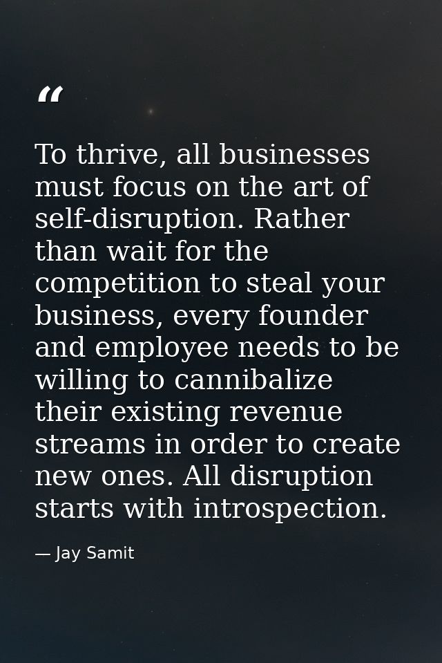 To thrive, all businesses must focus on the art of self-disruption. Rather than wait for the competition to steal your b — Jay Samit