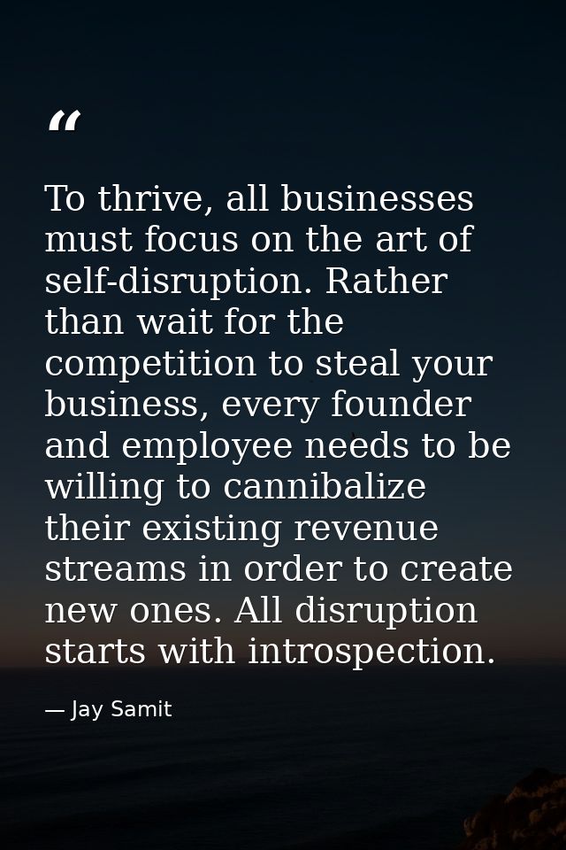 To thrive, all businesses must focus on the art of self-disruption. Rather than wait for the competition to steal your b — Jay Samit