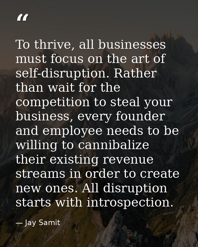 To thrive, all businesses must focus on the art of self-disruption. Rather than wait for the competition to steal your b — Jay Samit
