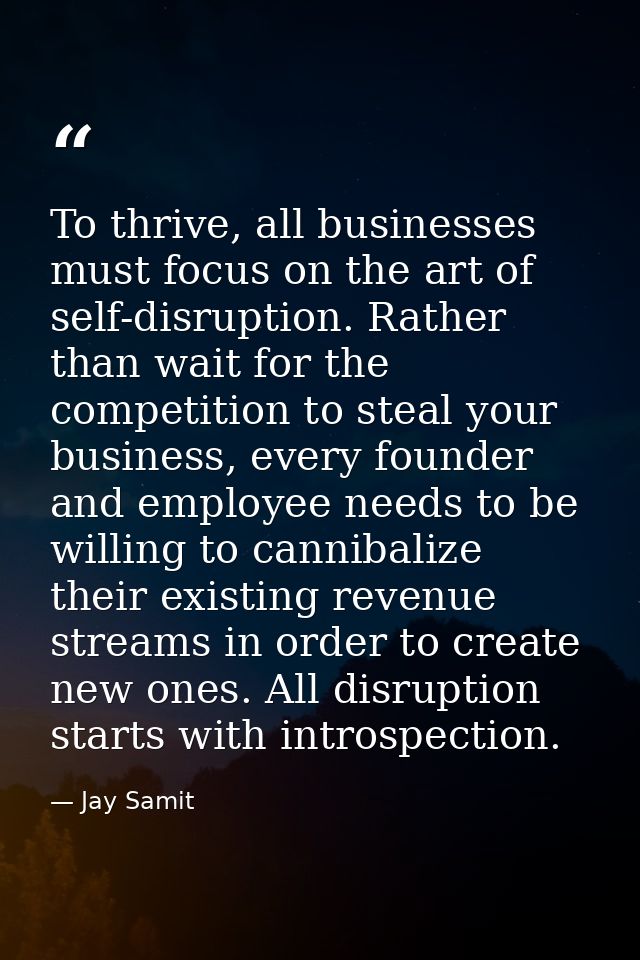 To thrive, all businesses must focus on the art of self-disruption. Rather than wait for the competition to steal your b — Jay Samit