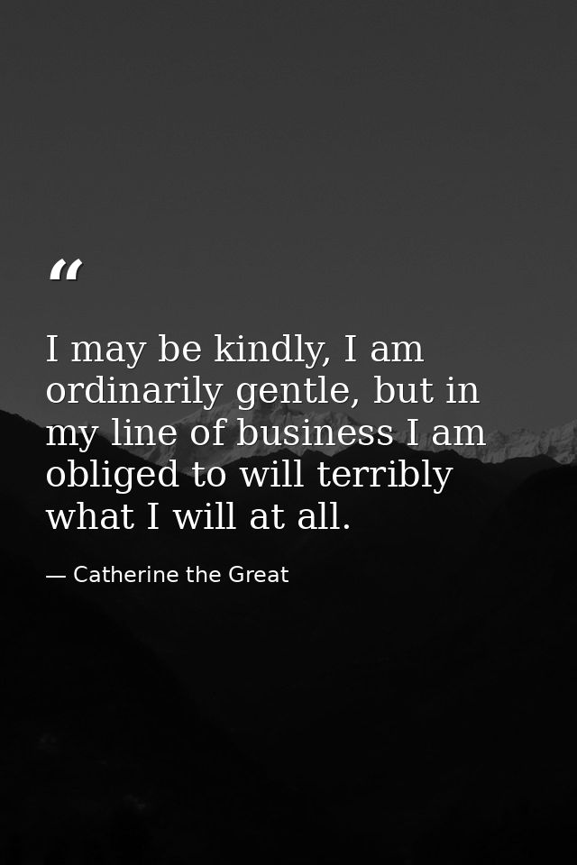 I may be kindly, I am ordinarily gentle, but in my line of business I am obliged to will terribly what I will at all. — Catherine the Great