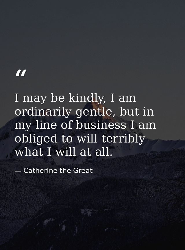 I may be kindly, I am ordinarily gentle, but in my line of business I am obliged to will terribly what I will at all. — Catherine the Great