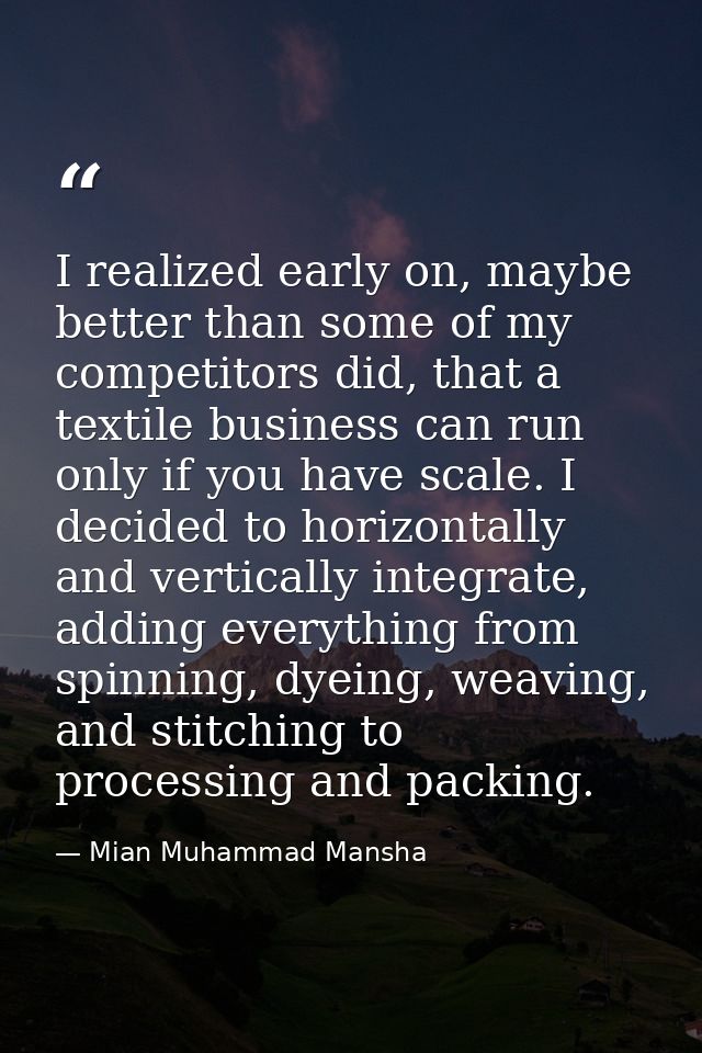 I realized early on, maybe better than some of my competitors did, that a textile business can run only if you have scal — Mian Muhammad Mansha