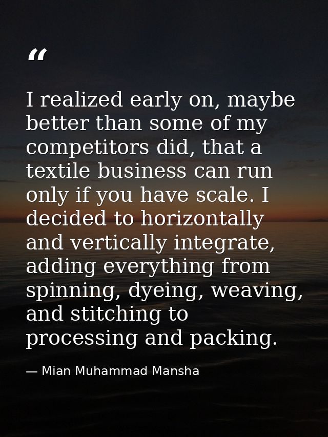I realized early on, maybe better than some of my competitors did, that a textile business can run only if you have scal — Mian Muhammad Mansha