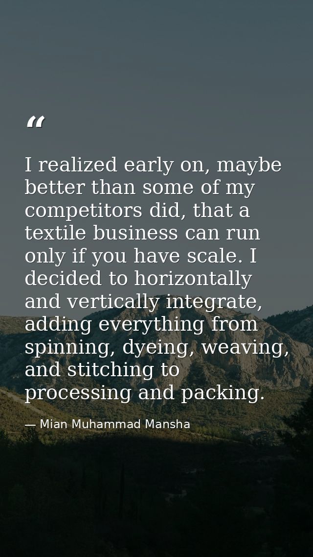 I realized early on, maybe better than some of my competitors did, that a textile business can run only if you have scal — Mian Muhammad Mansha