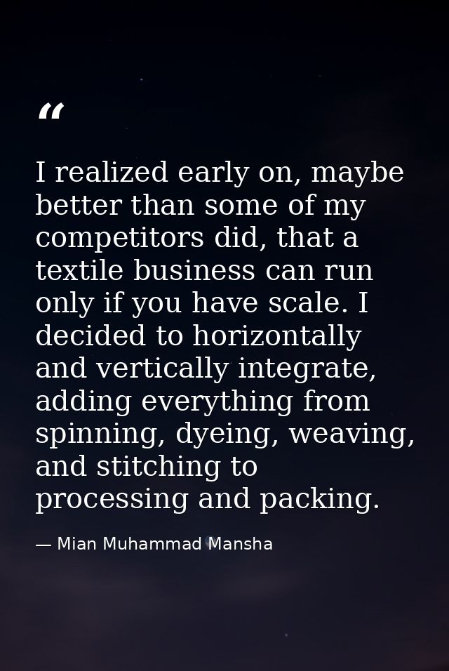 I realized early on, maybe better than some of my competitors did, that a textile business can run only if you have scal — Mian Muhammad Mansha