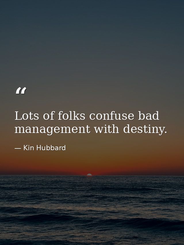 Lots of folks confuse bad management with destiny. — Kin Hubbard