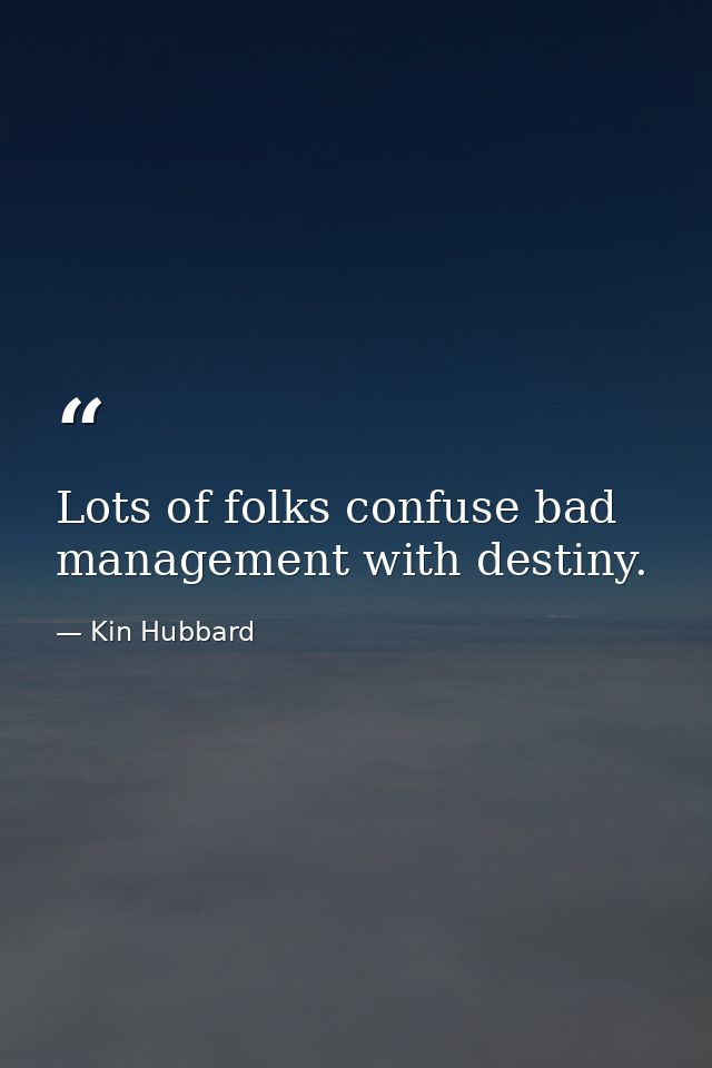 Lots of folks confuse bad management with destiny. — Kin Hubbard