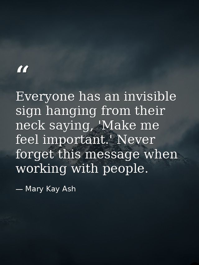 Everyone has an invisible sign hanging from their neck saying, 'Make me feel important.' Never forget this message when  — Mary Kay Ash