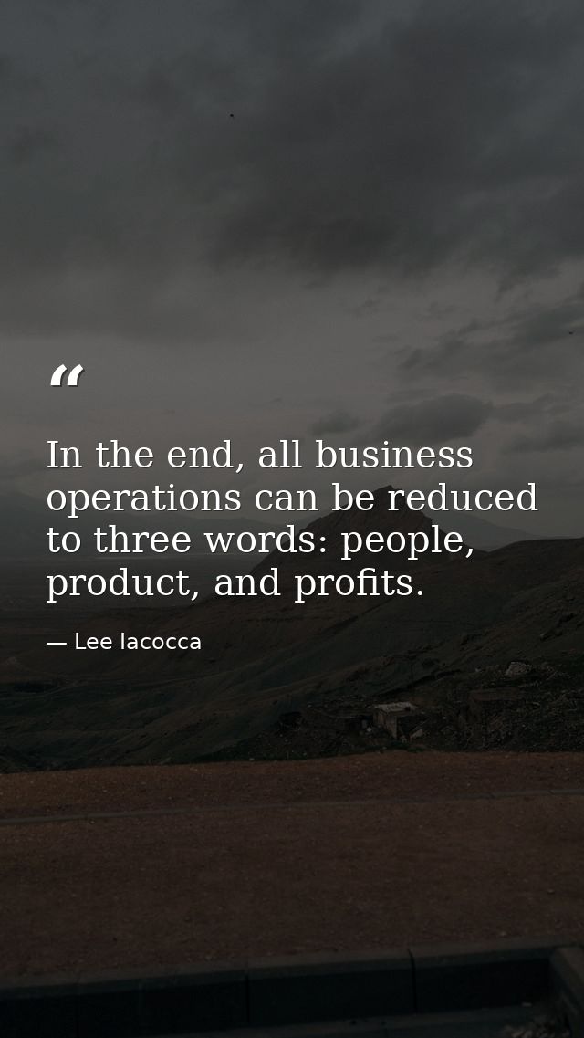 In the end, all business operations can be reduced to three words: people, product, and profits. — Lee Iacocca